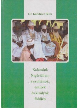 Dr. Kondricz Péter - Kalandok Nigériában, a szultánok, emírek és királyok földjén, Szolnok 2017 antikvár könyv