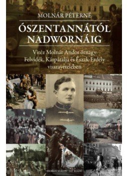 Molnár Péterné - Ószentannától Nadwornáig - Vitéz Molnár Andor őrnagy&nbsp;Felvidék, Kárpátalja és Észak-Erdély visszavételében, null 2018 antikvár könyv