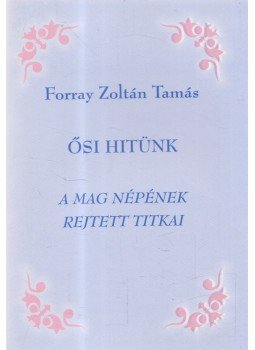 Forray Zoltán Tamás - Ősi hitünk I. Forray Zoltán Tamás - Ősi hitünk I., Toronto 2001 antikvár könyv