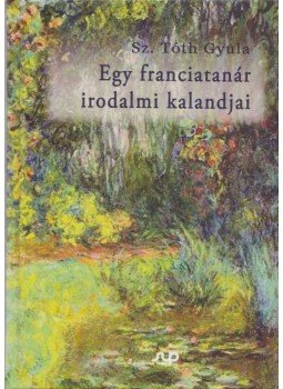 Sz. Tóth Gyula - Egy franciatanár irodalmi kalandjai Sz. Tóth Gyula - Egy franciatanár irodalmi kalandjai, Szombathely 2015 antikvár könyv