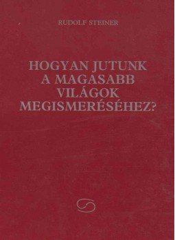 Rudolf Steiner - Hogyan jutunk a magasabb világok megismeréséhez? Rudolf Steiner - Hogyan jutunk a magasabb világok megismeréséhez?, Budapest 1992 antikvár könyv