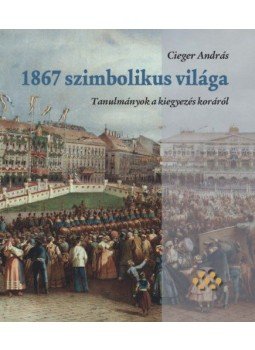 Cieger András - 1867 szimbolikus világa - Tanulmányok a kiegyezés koráról, null 2018 antikvár könyv