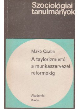 Makó Csaba - A taylorizmustól a munkaszervezeti reformokig Makó Csaba - A taylorizmustól a munkaszervezeti reformokig, Budapest 1985 antikvár könyv