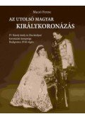 Maczó Ferenc - Az utolsó magyar királykoronázás - IV. Károly király és Zita királyné koronázási ünnepsége Budapesten 1916 végén