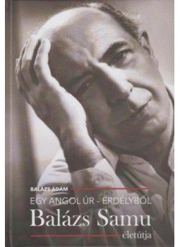 Balázs Ádám - Egy angol úr Erdélyből - Balázs Samu életútja Balázs Ádám - Egy angol úr Erdélyből - Balázs Samu életútja, 2018 antikvár könyv