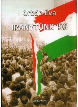 Orbán Éva - Iránytűnk '56 Orbán Éva - Iránytűnk '56, Budapest 2001 antikvár könyv