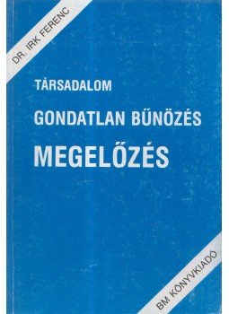 Irk Ferenc - Társadalom gondatlan bűnözés megelőzés Irk Ferenc - Társadalom gondatlan bűnözés megelőzés, Budapest 1990 antikvár könyv
