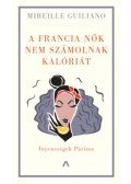 Mireille Guiliano - A francia nők nem számolnak kalóriát - Ínyencségek Párizsa