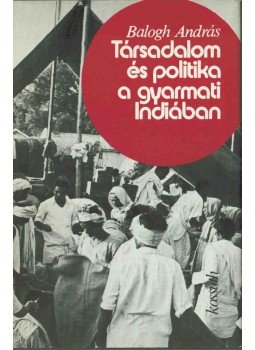 Balogh András - Társadalom és politika a gyarmati Indiában Balogh András - Társadalom és politika a gyarmati Indiában, 1979 antikvár könyv