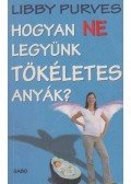 Libby Purves - Hogyan ne legyünk tökéletes anyák?