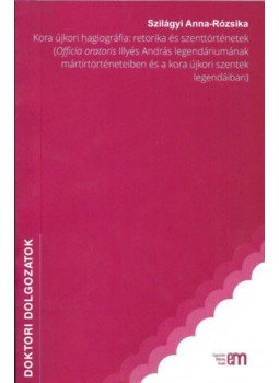 Szilágyi Anna, Rózsika - Koraújkori hagiográfia: retorika és szenttörténetek - (Officia oratoris Illyés András legendáriumának mártírtörténeteiben és a kora újkori szentek legendáiban), null 2015 antikvár könyv