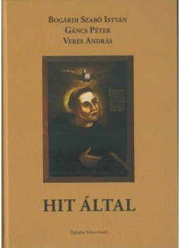 Bogárdi Szabó István, Gáncs Péter, Veres András - Hit által Bogárdi Szabó István, Gáncs Péter, Veres András - Hit által, Budapest 2017 antikvár könyv