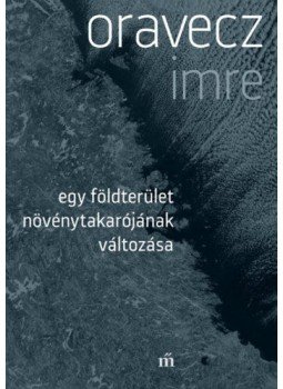 Oravecz Imre - Egy földterület növénytakarójának változása Oravecz Imre - Egy földterület növénytakarójának változása, Budapest 2019 antikvár könyv