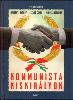 Majtényi György, Szabó Csaba, Mikó Zsuzsanna - Kommunista kiskirályok Majtényi György, Szabó Csaba, Mikó Zsuzsanna - Kommunista kiskirályok, Budapest 2019 antikvár könyv