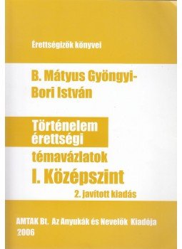 B. Mátyus Gyöngyi , Bori István - Történelem érettségi témavázlatok I. Középszint B. Mátyus Gyöngyi , Bori István - Történelem érettségi témavázlatok I. Középszint, Budapest 2006 antikvár könyv