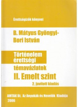 B. Mátyus Gyöngyi , Bori István - Történelem érettségi témavázlatok II. Emelt szint B. Mátyus Gyöngyi , Bori István - Történelem érettségi témavázlatok II. Emelt szint, 2008 antikvár könyv