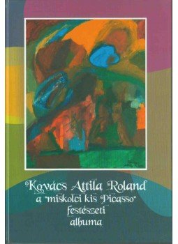 Kovács Attila - Kovács Attila Roland a "miskolci kis Picasso" festészeti albuma,  2008 antikvár könyv