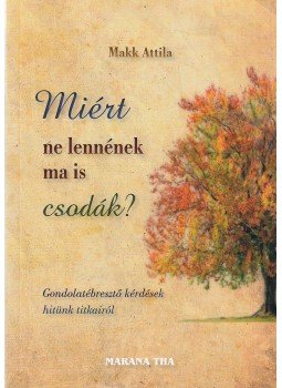 Makk Attila - Miért ne lennének mai is csodák? Makk Attila - Miért ne lennének mai is csodák?, 2015 antikvár könyv