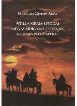 Hatagin Gotov Akim - Atilla király utódai még mindig imádkoznak az Aranyló Naphoz,  2016 antikvár könyv