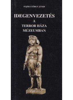 Fejér György János - Idegenvezetés a Terror Háza Múzeumban Fejér György János - Idegenvezetés a Terror Háza Múzeumban, Budapest 2002 antikvár könyv