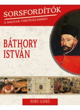 Horn Ildikó - Sorsfordítók a magyar történelemben - Báthory István Horn Ildikó - Sorsfordítók a magyar történelemben - Báthory István, Budapest 2019 antikvár könyv