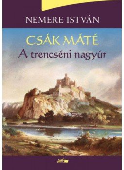 Nemere István - Csák Máté - A trencséni nagyúr Nemere István - Csák Máté - A trencséni nagyúr, Szeged 2019 antikvár könyv