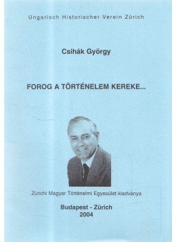 Csihák György - Forog a történelem kereke..., Budapest - Zürich 2004 antikvár könyv