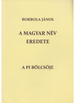 Borbola János - A magyar név eredete és a Pi bölcsője Borbola János - A magyar név eredete és a Pi bölcsője, Budapest 2015 antikvár könyv