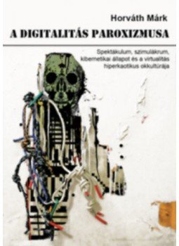 Horváth Márk - A digitalitás paroxizmusa - Spektákulum, szimulákrum, kibernetikai állapot és a virtualitás hiperkaotikus okkultúrája, null 2018 antikvár könyv