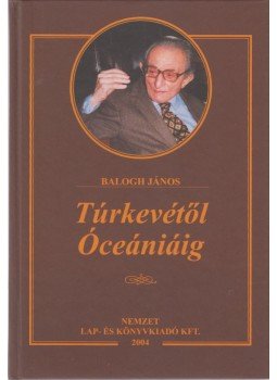 Balogh János - Túrkevétől Óceániáig Balogh János - Túrkevétől Óceániáig, Budapest 2004 antikvár könyv