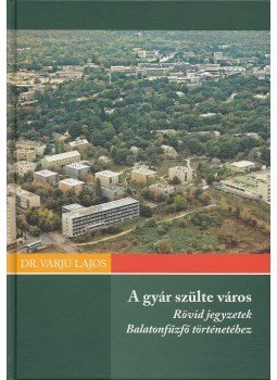 Varjú Lajos, Kovács Tibor - A gyár szülte város / Majdnem 100 év... Varjú Lajos, Kovács Tibor - A gyár szülte város / Majdnem 100 év..., Balatonfűzfő 2010 antikvár könyv