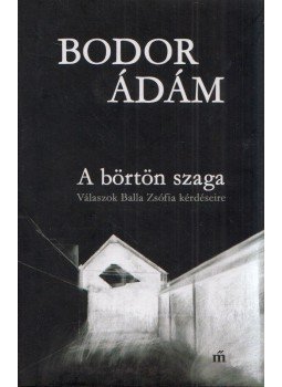 Bodor Ádám - A börtön szaga - Válaszok Balla Zsófia kérdéseire Bodor Ádám - A börtön szaga - Válaszok Balla Zsófia kérdéseire, Budapest 2019 antikvár könyv