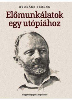 Gyurácz Ferenc - Előmunkálatok egy utópiához - Cikkek, interjúk, beszédek és bejegyzések, null 2019 antikvár könyv