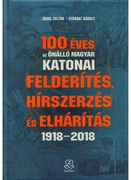 Árvai Zoltán, Gyaraki Károly - 100 éves az önálló magyar katonai felderítés, hírszerzés és elhárítás 1918-2018, Budapest 2019 antikvár könyv
