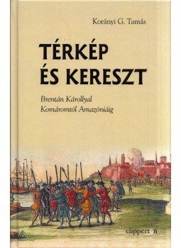 Korányi G. Tamás - Térkép és kereszt - Brentán Károllyal Komáromtól Amazóniáig Korányi G. Tamás - Térkép és kereszt - Brentán Károllyal Komáromtól Amazóniáig, Budapest 2019 antikvár könyv
