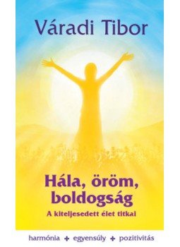 Váradi Tibor - Hála, öröm, boldogság - A kiteljesedett élet titkai Váradi Tibor - Hála, öröm, boldogság - A kiteljesedett élet titkai, 2019 antikvár könyv