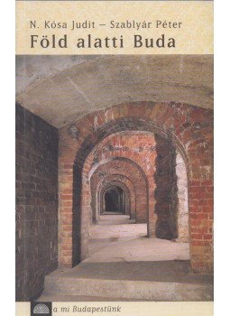 N. Kósa Judit, Szablyár Péter - Föld alatti Buda N. Kósa Judit, Szablyár Péter - Föld alatti Buda, Budapest 2007 antikvár könyv