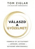 Tom Ziglar - Válaszd a győzelmet! - Formáld át az életedet - lépésről lépésre - egyszerű döntésekkel!