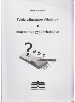 Horváth Péter - Feleletválasztásos feladatok a matematika gyakorlatokhoz, Dunaújváros 2006 antikvár könyv