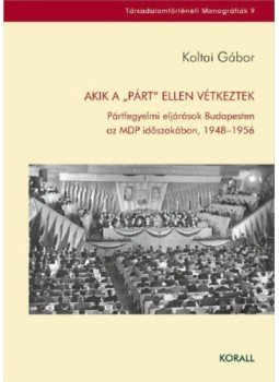 Koltai Gábor - Akik a "párt" ellen vétkeztek - Pártfegyelmi eljárások Budapesten az MDP időszakában, 1948-1956, null 2019 antikvár könyv