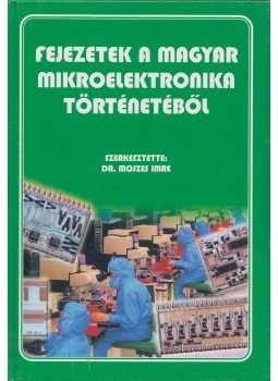 Dr. Mojzes Imre - Fejezetek a magyar mikroelektronika történelméből, Budapest 2001 antikvár könyv