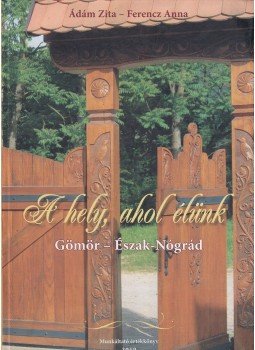 Ádám Zita, Ferencz Anna - A hely, ahol élünk Gömör - Észak-Nógrád Ádám Zita, Ferencz Anna - A hely, ahol élünk Gömör - Észak-Nógrád, 2010 antikvár könyv