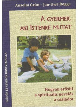 Anselm Grün , Jan-Uwe Rogge - A gyermek, aki istenre mutat Anselm Grün , Jan-Uwe Rogge - A gyermek, aki istenre mutat, Budapest 2012 antikvár könyv