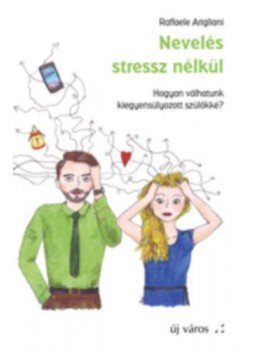 Raffaele Arigliani - Nevelés stressz nélkül - Hogyan válhatunk kiegyensúlyozott szülőkké?, null 2019 antikvár könyv