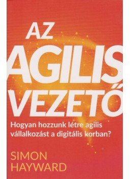 Simon Hayward - Az agilis vezető - Hogyan hozzunk létre agilis vállalkozást a digitális korban? Simon Hayward - Az agilis vezető - Hogyan hozzunk létre agilis vállalkozást a digitális korban?, Budapest 2018 antikvár könyv