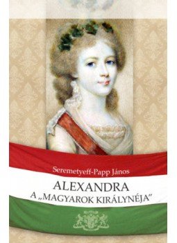 Seremetyeff, Papp János - Alexandra, a magyarok királynéja Seremetyeff, Papp János - Alexandra, a magyarok királynéja, null 2019 antikvár könyv