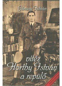 Jánosy István - Vitéz Horthy István, a repülő Jánosy István - Vitéz Horthy István, a repülő, Budapest 2001 antikvár könyv