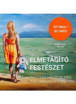 Bartók Erzsébet, Tóth Zsolt - Elmetágító festészet - Ahogyan mindenki meg tud tanulni festeni, null 2019 antikvár könyv