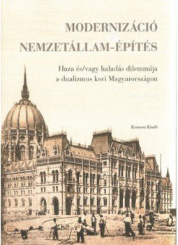  - Modernizáció és nemzetállam-építés - Haza és/vagy haladás dilemmája a dualizmus kori Magyarországon, null 2018 antikvár könyv
