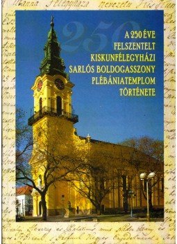 Kállainé Vereb Mária - A 250 éve felszentelt kiskunfélegyházi Sarlós Boldogasszony Plébániatemplom története 1743-2011, Kiskunfélegyháza 2011 antikvár könyv